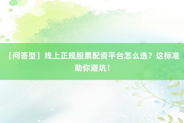 【问答型】线上正规股票配资平台怎么选?这标准助你避坑!