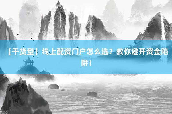 【干货型】线上配资门户怎么选?教你避开资金陷阱!